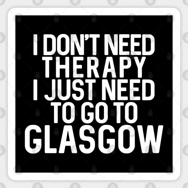 I DON’T NEED THERAPY I JUST NEED TO GO TO GLASGOW Magnet by MacPean